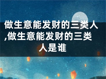 做生意能发财的三类人,做生意能发财的三类人是谁