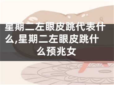 星期二左眼皮跳代表什么,星期二左眼皮跳什么预兆女
