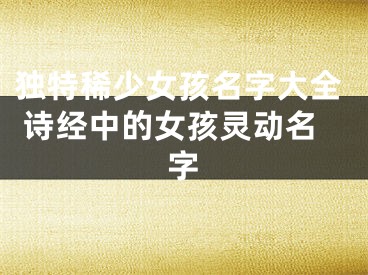 独特稀少女孩名字大全 诗经中的女孩灵动名字