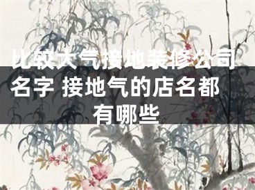 比较大气接地装修公司名字 接地气的店名都有哪些