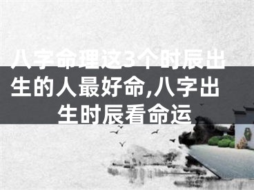 八字命理这3个时辰出生的人最好命,八字出生时辰看命运