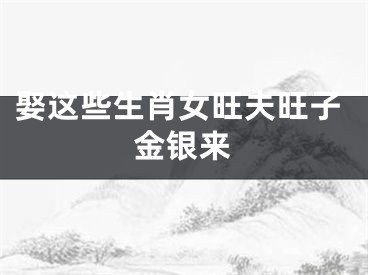 娶这些生肖女旺夫旺子金银来