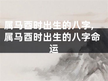 属马酉时出生的八字,属马酉时出生的八字命运