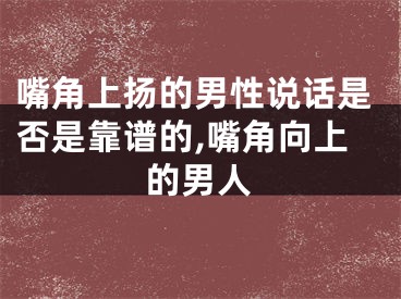 嘴角上扬的男性说话是否是靠谱的,嘴角向上的男人