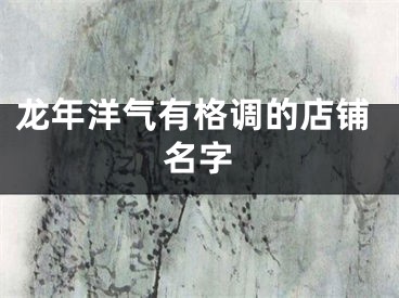 龙年洋气有格调的店铺名字