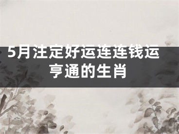 5月注定好运连连钱运亨通的生肖
