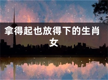 拿得起也放得下的生肖女