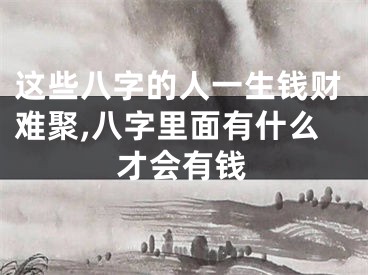 这些八字的人一生钱财难聚,八字里面有什么才会有钱
