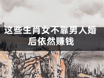 这些生肖女不靠男人婚后依然赚钱