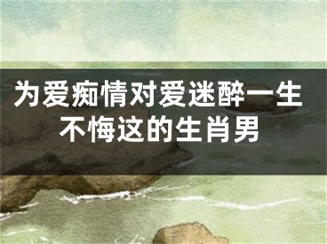 为爱痴情对爱迷醉一生不悔这的生肖男