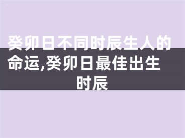 癸卯日不同时辰生人的命运,癸卯日最佳出生时辰