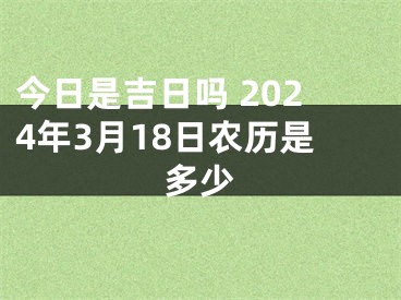 今日是吉日吗 2024年3月18日农历是多少