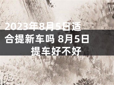 2023年8月5日适合提新车吗 8月5日提车好不好