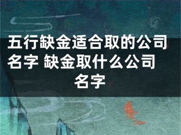 五行缺金适合取的公司名字 缺金取什么公司名字