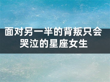 面对另一半的背叛只会哭泣的星座女生