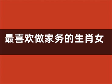 最喜欢做家务的生肖女