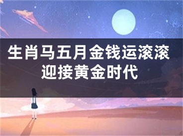 生肖马五月金钱运滚滚迎接黄金时代