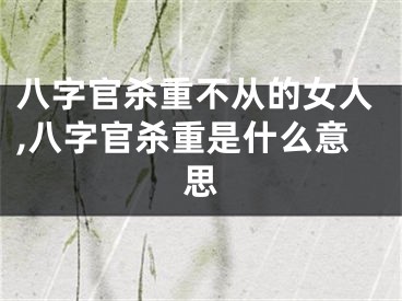 八字官杀重不从的女人,八字官杀重是什么意思