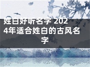 姓白好听名字 2024年适合姓白的古风名字