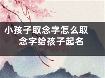 小孩子取念字怎么取 念字给孩子起名