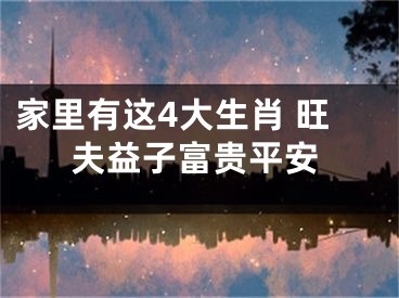 家里有这4大生肖 旺夫益子富贵平安