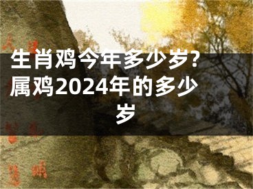 生肖鸡今年多少岁? 属鸡2024年的多少岁