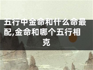 五行中金命和什么命最配,金命和哪个五行相克