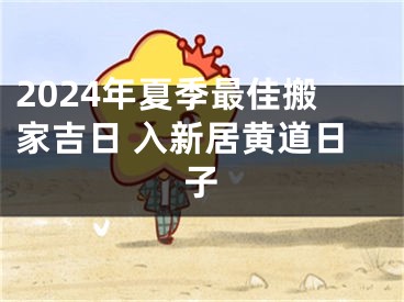 2024年夏季最佳搬家吉日 入新居黄道日子