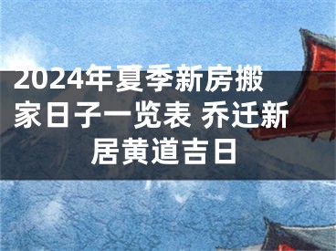 2024年夏季新房搬家日子一览表 乔迁新居黄道吉日