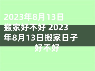 2023年8月13日搬家好不好 2023年8月13日搬家日子好不好