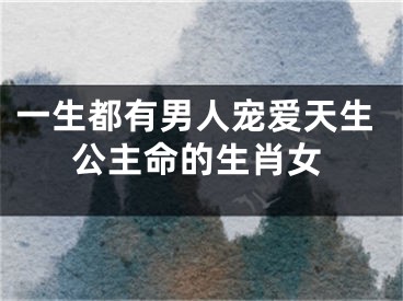 一生都有男人宠爱天生公主命的生肖女
