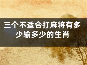 三个不适合打麻将有多少输多少的生肖