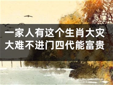 一家人有这个生肖大灾大难不进门四代能富贵