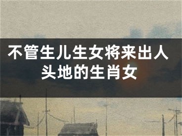 不管生儿生女将来出人头地的生肖女