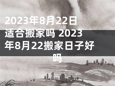 2023年8月22日适合搬家吗 2023年8月22搬家日子好吗