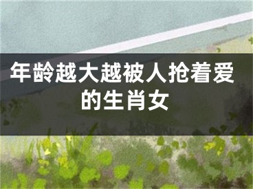 年龄越大越被人抢着爱的生肖女