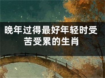 晚年过得最好年轻时受苦受累的生肖