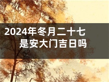 2024年冬月二十七是安大门吉日吗