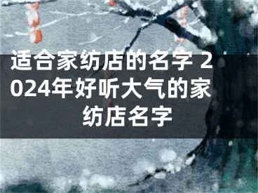 适合家纺店的名字 2024年好听大气的家纺店名字