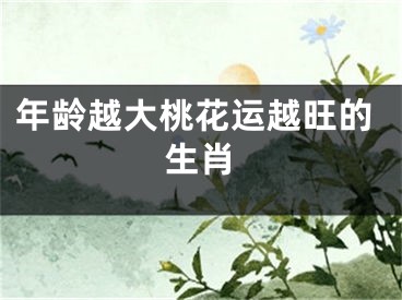 年龄越大桃花运越旺的生肖