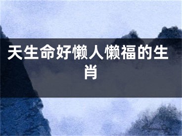 天生命好懒人懒福的生肖
