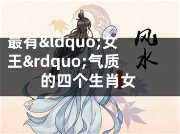最有&ldquo;女王&rdquo;气质的四个生肖女