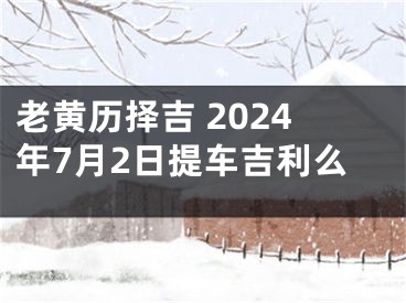 老黄历择吉 2024年7月2日提车吉利么