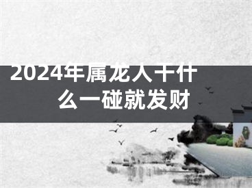 2024年属龙人干什么一碰就发财