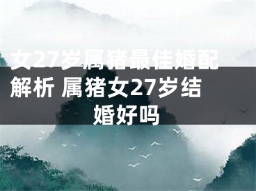女27岁属猪最佳婚配解析 属猪女27岁结婚好吗