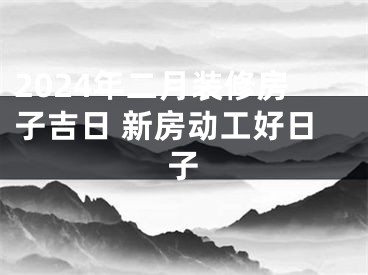 2024年二月装修房子吉日 新房动工好日子