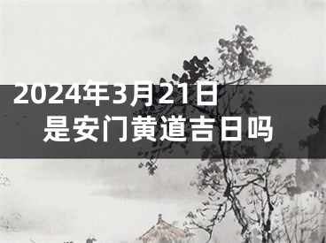 2024年3月21日是安门黄道吉日吗
