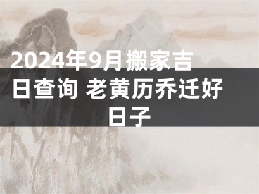 2024年9月搬家吉日查询 老黄历乔迁好日子