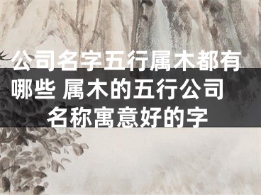 公司名字五行属木都有哪些 属木的五行公司名称寓意好的字