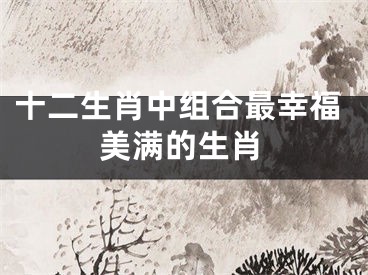 十二生肖中组合最幸福美满的生肖